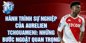 Hành trình sự nghiệp của aurelien tchouameni: những bước ngoặt quan trọng