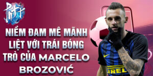 Niềm đam mê mãnh liệt với trái bóng trò của marcelo brozović