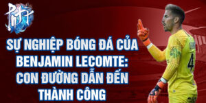Sự nghiệp bóng đá của benjamin lecomte: con đường dẫn đến thành công