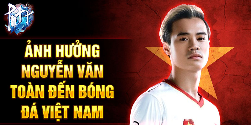 Ảnh hưởng Nguyễn Văn Toàn đến bóng đá Việt Nam