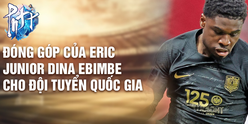 Đóng góp của Eric Junior Dina Ebimbe cho Đội tuyển Quốc gia