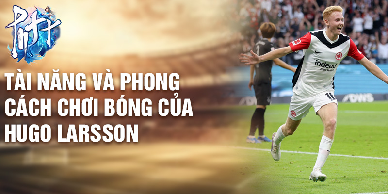 Tài năng và phong cách chơi bóng của Hugo Larsson
